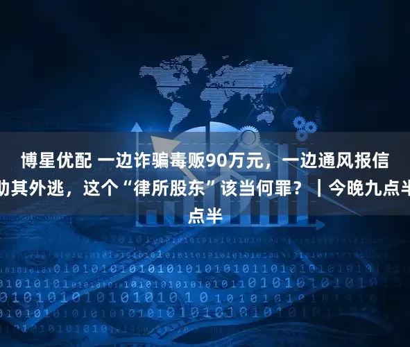 博星优配 一边诈骗毒贩90万元，一边通风报信助其外逃，这个“律所股东”该当何罪？｜今晚九点半