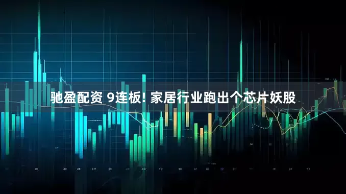 驰盈配资 9连板! 家居行业跑出个芯片妖股