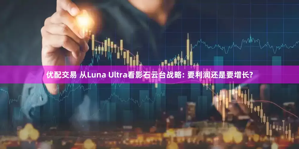 优配交易 从Luna Ultra看影石云台战略: 要利润还是要增长?